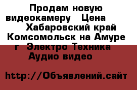 Продам новую видеокамеру › Цена ­ 9 800 - Хабаровский край, Комсомольск-на-Амуре г. Электро-Техника » Аудио-видео   